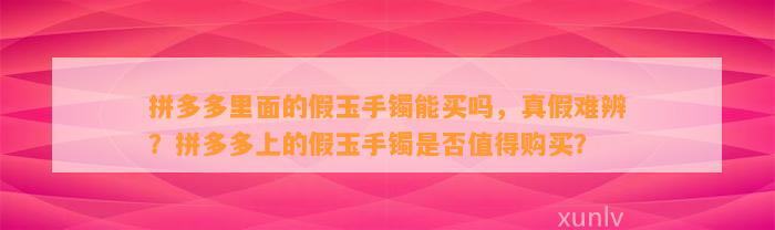 拼多多里面的假玉手镯能买吗，真假难辨？拼多多上的假玉手镯是不是值得购买？