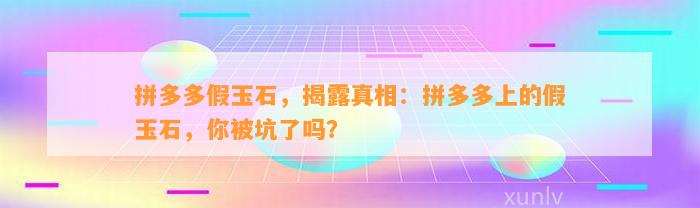 拼多多假玉石，揭露真相：拼多多上的假玉石，你被坑了吗？