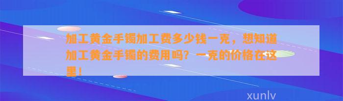 加工黄金手镯加工费多少钱一克，想知道加工黄金手镯的费用吗？一克的价格在这里！