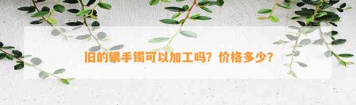 旧的银手镯可以加工吗？价格多少？