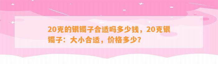 20克的银镯子合适吗多少钱，20克银镯子：大小合适，价格多少？