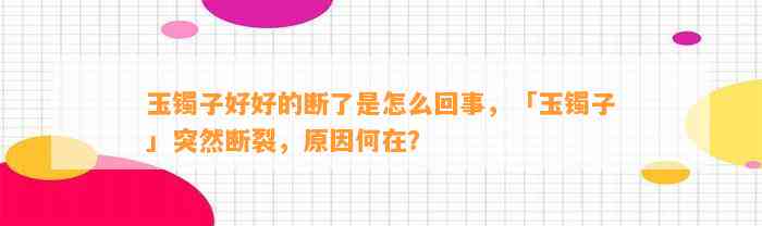 玉镯子好好的断了是怎么回事，「玉镯子」突然断裂，起因何在？