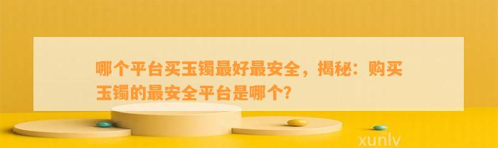 哪个平台买玉镯最好最安全，揭秘：购买玉镯的最安全平台是哪个？