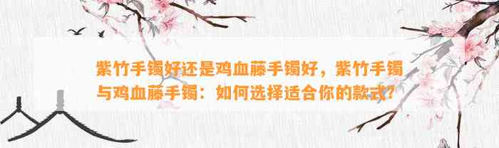 紫竹手镯好还是鸡血藤手镯好，紫竹手镯与鸡血藤手镯：怎样选择适合你的款式？