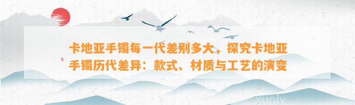 卡地亚手镯每一代差别多大，探究卡地亚手镯历代差异：款式、材质与工艺的演变