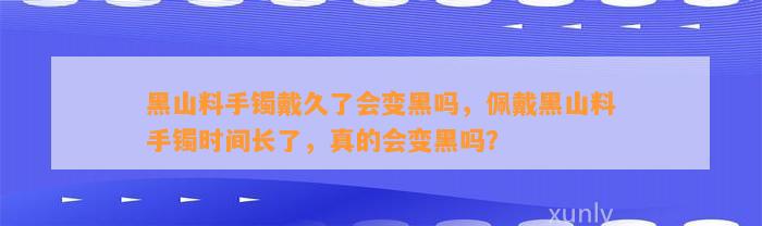 黑山料手镯戴久了会变黑吗，佩戴黑山料手镯时间长了，真的会变黑吗？