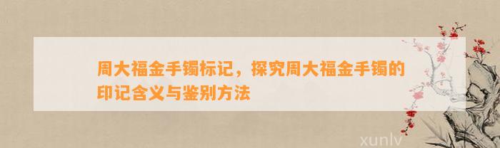 周大福金手镯标记，探究周大福金手镯的印记含义与鉴别方法