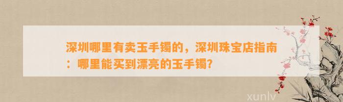 深圳哪里有卖玉手镯的，深圳珠宝店指南：哪里能买到漂亮的玉手镯？