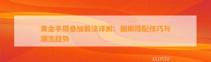 黄金手镯叠加戴法详解：图解搭配技巧与潮流趋势