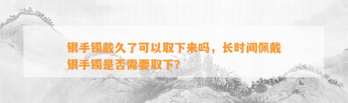 银手镯戴久了可以取下来吗，长时间佩戴银手镯是不是需要取下？