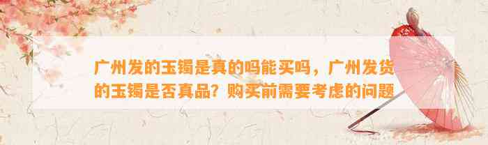 广州发的玉镯是真的吗能买吗，广州发货的玉镯是不是真品？购买前需要考虑的疑问