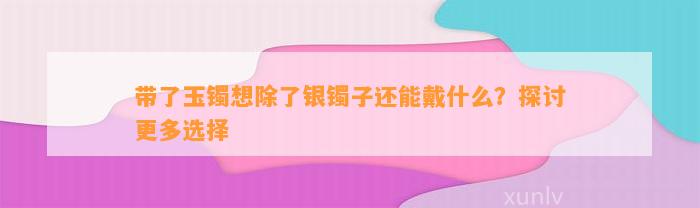 带了玉镯想除了银镯子还能戴什么？探讨更多选择