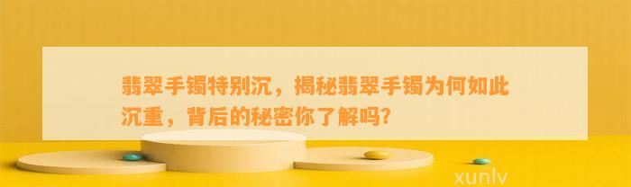 翡翠手镯特别沉，揭秘翡翠手镯为何如此沉重，背后的秘密你熟悉吗？