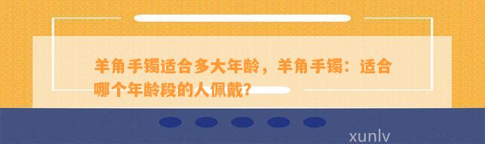 羊角手镯适合多大年龄，羊角手镯：适合哪个年龄段的人佩戴？