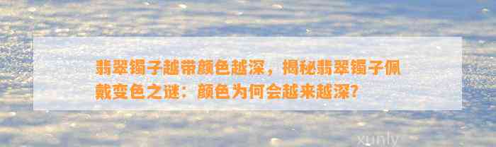 翡翠镯子越带颜色越深，揭秘翡翠镯子佩戴变色之谜：颜色为何会越来越深？