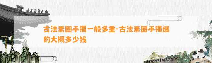 古法素圈手镯一般多重-古法素圈手镯细的大概多少钱