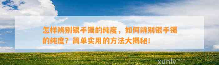 怎样辨别银手镯的纯度，怎样辨别银手镯的纯度？简单实用的方法大揭秘！