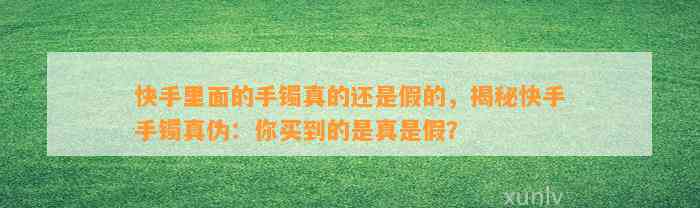 快手里面的手镯真的还是假的，揭秘快手手镯真伪：你买到的是真是假？