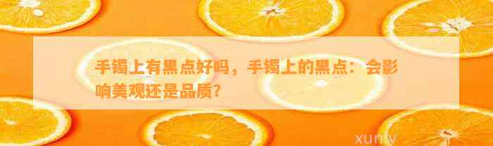 手镯上有黑点好吗，手镯上的黑点：会作用美观还是品质？