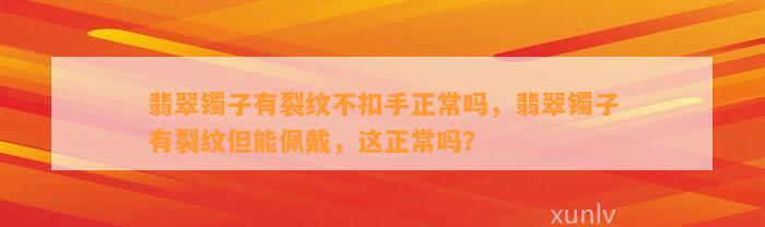 翡翠镯子有裂纹不扣手正常吗，翡翠镯子有裂纹但能佩戴，这正常吗？