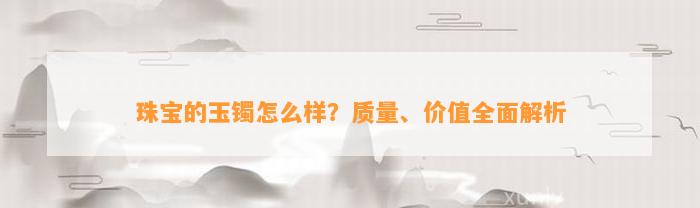 珠宝的玉镯怎么样？品质、价值全面解析