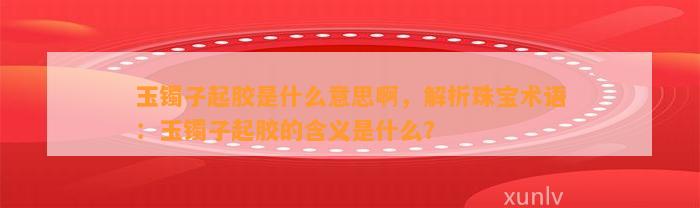 玉镯子起胶是什么意思啊，解析珠宝术语：玉镯子起胶的含义是什么？