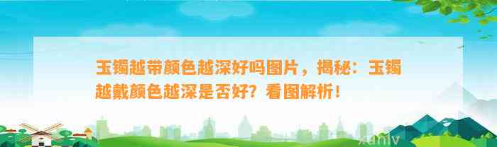 玉镯越带颜色越深好吗图片，揭秘：玉镯越戴颜色越深是不是好？看图解析！