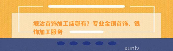 塘沽首饰加工店哪有？专业金银首饰、银饰加工服务