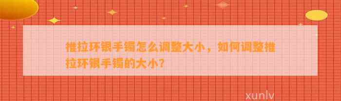 推拉环银手镯怎么调整大小，怎样调整推拉环银手镯的大小？