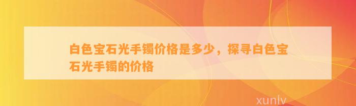 白色宝石光手镯价格是多少，探寻白色宝石光手镯的价格