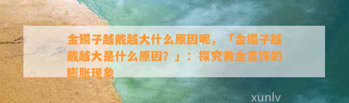 金镯子越戴越大什么起因呢，「金镯子越戴越大是什么起因？」：探究黄金首饰的膨胀现象