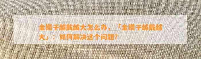 金镯子越戴越大怎么办，「金镯子越戴越大」：怎样解决这个疑问？