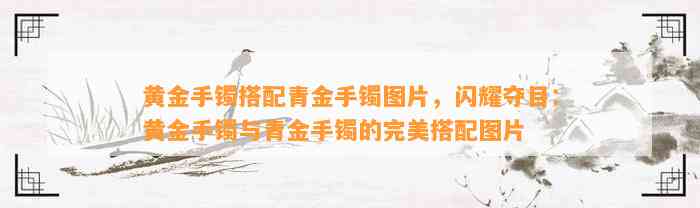 黄金手镯搭配青金手镯图片，闪耀夺目：黄金手镯与青金手镯的完美搭配图片