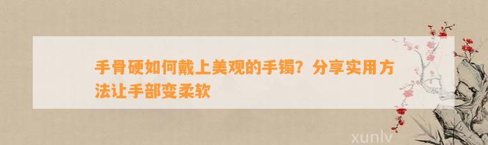 手骨硬怎样戴上美观的手镯？分享实用方法让手部变柔软