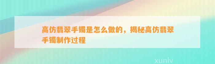 高仿翡翠手镯是怎么做的，揭秘高仿翡翠手镯制作过程