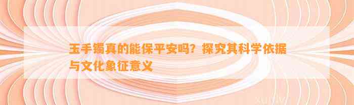 玉手镯真的能保平安吗？探究其科学依据与文化象征意义