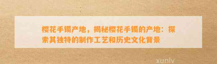 樱花手镯产地，揭秘樱花手镯的产地：探索其特别的制作工艺和历史文化背景