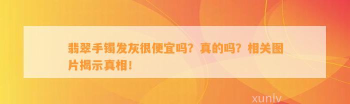 翡翠手镯发灰很便宜吗？真的吗？相关图片揭示真相！