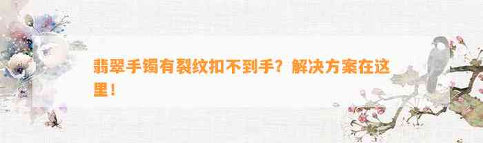 翡翠手镯有裂纹扣不到手？解决方案在这里！