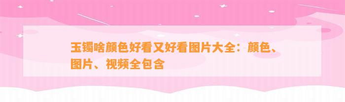 玉镯啥颜色好看又好看图片大全：颜色、图片、视频全包含