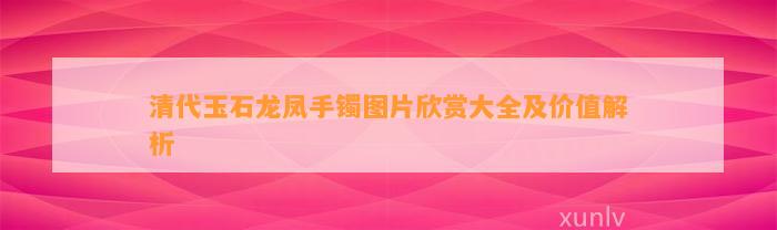 清代玉石龙凤手镯图片欣赏大全及价值解析