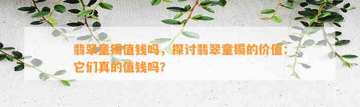 翡翠童镯值钱吗，探讨翡翠童镯的价值：它们真的值钱吗？