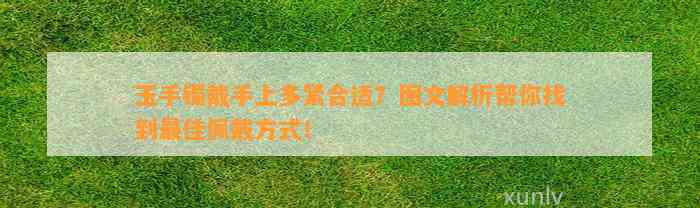 玉手镯戴手上多紧合适？图文解析帮你找到最佳佩戴方法！