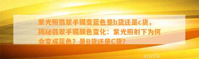 紫光照翡翠手镯变蓝色是b货还是c货，揭秘翡翠手镯颜色变化：紫光照射下为何会变成蓝色？是B货还是C货？