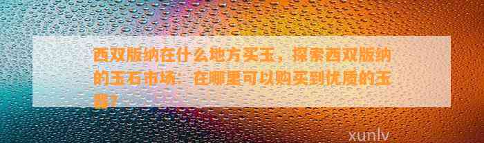 西双版纳在什么地方买玉，探索西双版纳的玉石市场：在哪里可以购买到优质的玉器？