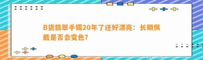 B货翡翠手镯20年了还好漂亮：长期佩戴是不是会变色？