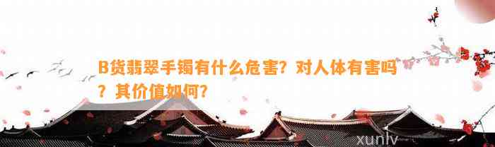 B货翡翠手镯有什么危害？对人体有害吗？其价值怎样？