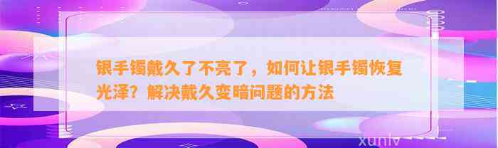 银手镯戴久了不亮了，怎样让银手镯恢复光泽？解决戴久变暗疑问的方法