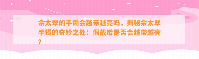 佘太翠的手镯会越带越亮吗，揭秘佘太翠手镯的奇妙之处：佩戴后是不是会越带越亮？