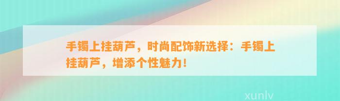 手镯上挂葫芦，时尚配饰新选择：手镯上挂葫芦，增添个性魅力！